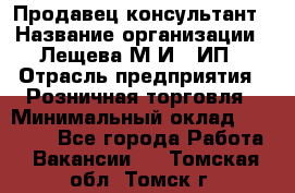 Продавец-консультант › Название организации ­ Лещева М.И., ИП › Отрасль предприятия ­ Розничная торговля › Минимальный оклад ­ 15 000 - Все города Работа » Вакансии   . Томская обл.,Томск г.